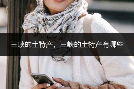 三峡的土特产，三峡的土特产有哪些